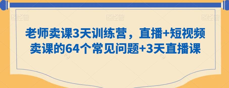 老师卖课3天训练营,直播+短视频卖课的64个常见问题+3天直播课-云创网