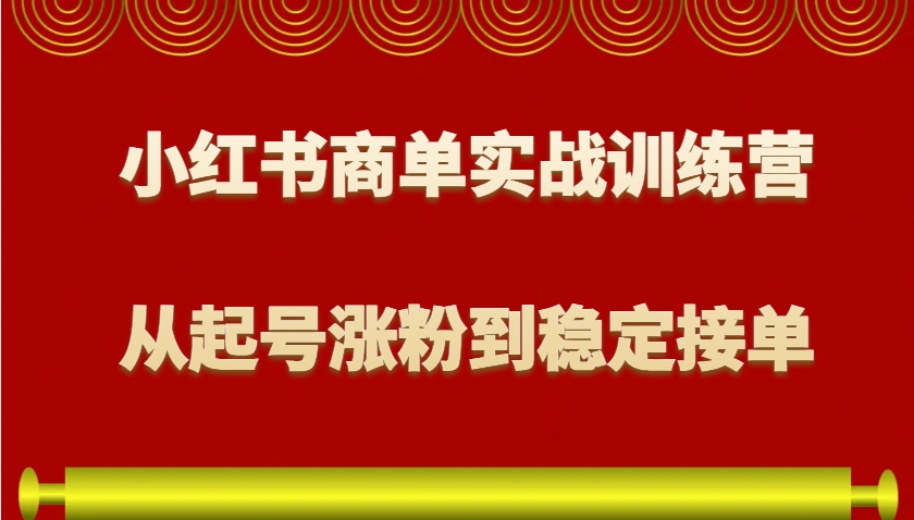 小红书商单实战训练营,从0到1教你如何变现,从起号涨粉到稳定接单,适合新手-云创网