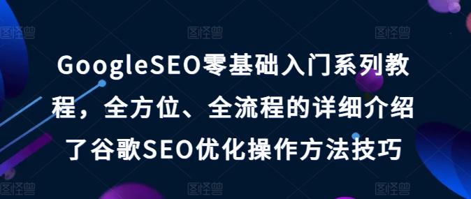 GoogleSEO零基础入门系列教程,全方位、全流程的详细介绍了谷歌SEO优化操作方法技巧-云创网