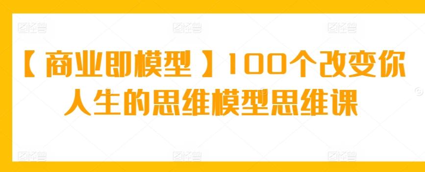 【商业即模型】100个改变你人生的思维模型思维课-云创网