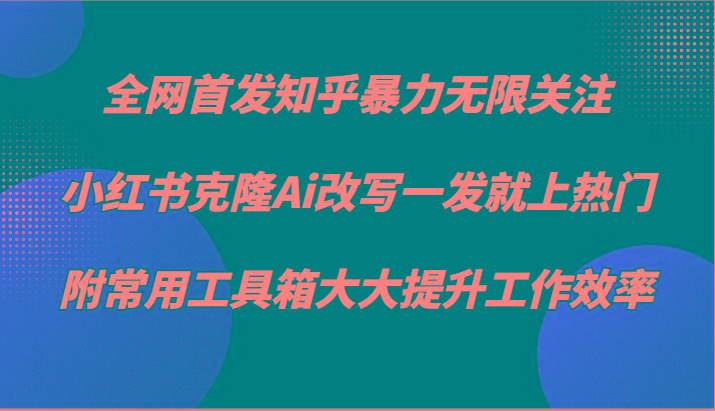 知乎暴力无限关注，小红书克隆Ai改写一发就上热门，附常用工具箱大大提升工作效率-云创网