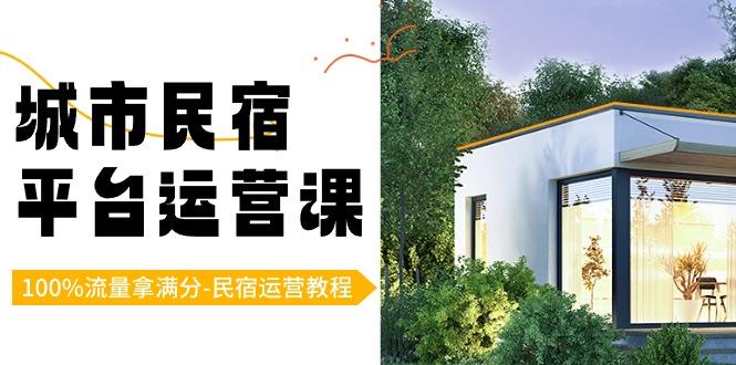 城市民宿平台运营课，100%流量拿满分-民宿运营教程-云创网