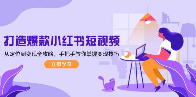 打造爆款小红书短视频,从定位到变现全攻略,手把手教你掌握变现技巧-云创网