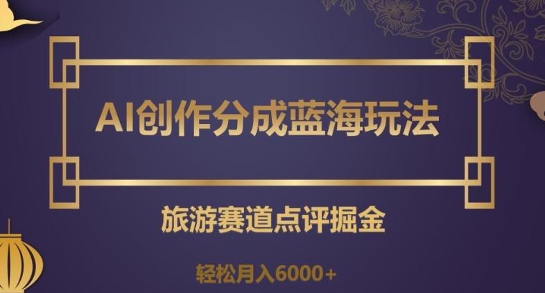 AI创作分成蓝海玩法,旅游赛道点评掘金,轻松月入6000+【揭秘】-云创网