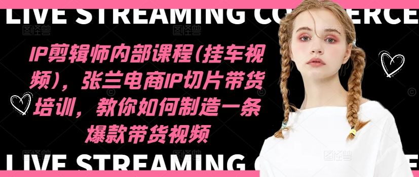 IP剪辑师内部课程(挂车视频),张兰电商IP切片带货培训,教你如何制造一条爆款带货视频-云创网