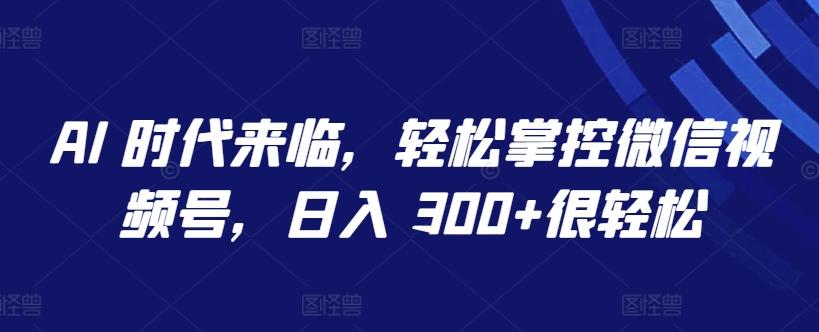 AI 时代来临，轻松掌控微信视频号，日入 300+很轻松【揭秘】-云创网