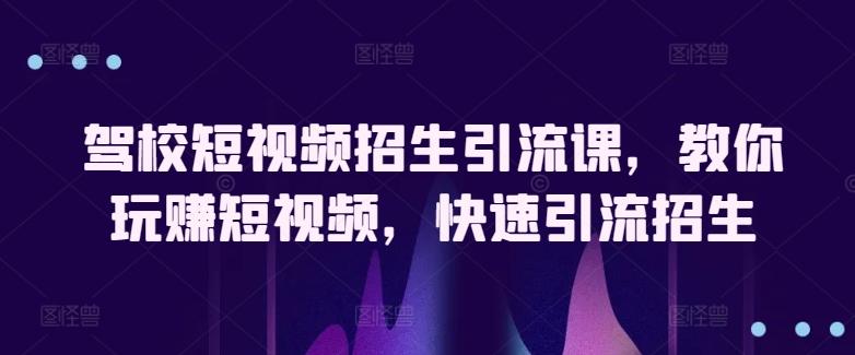 驾校短视频招生引流课,教你玩赚短视频,快速引流招生-云创网