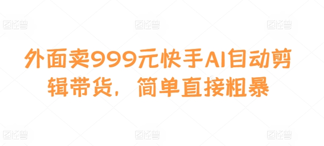外面卖999元快手AI自动剪辑带货，简单直接粗暴-云创网