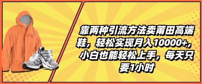 靠两种引流方法卖莆田高端鞋,轻松实现月入1W+,小白也能轻松上手,每天只要1小时【揭秘】-云创网
