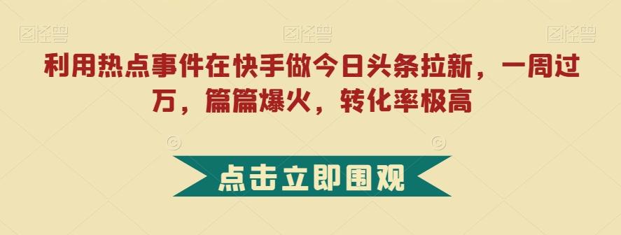 利用热点事件在快手做今日头条拉新,一周过万,篇篇爆火,转化率极高【揭秘】-云创网
