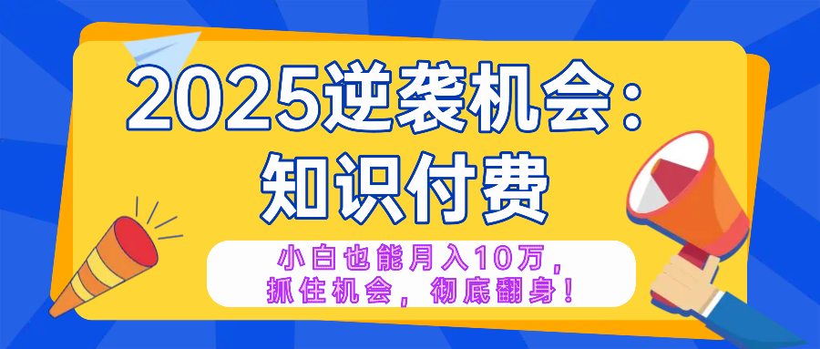 2025逆袭项目——知识付费,小白也能月入10万年入百万,抓住机会彻底翻...-云创网