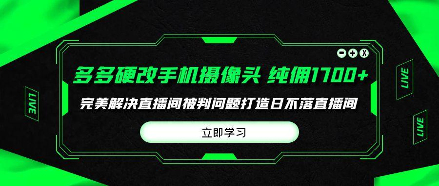 (9987期)多多硬改手机摄像头,单场带货纯佣1700+完美解决直播间被判问题,打造日...-云创网