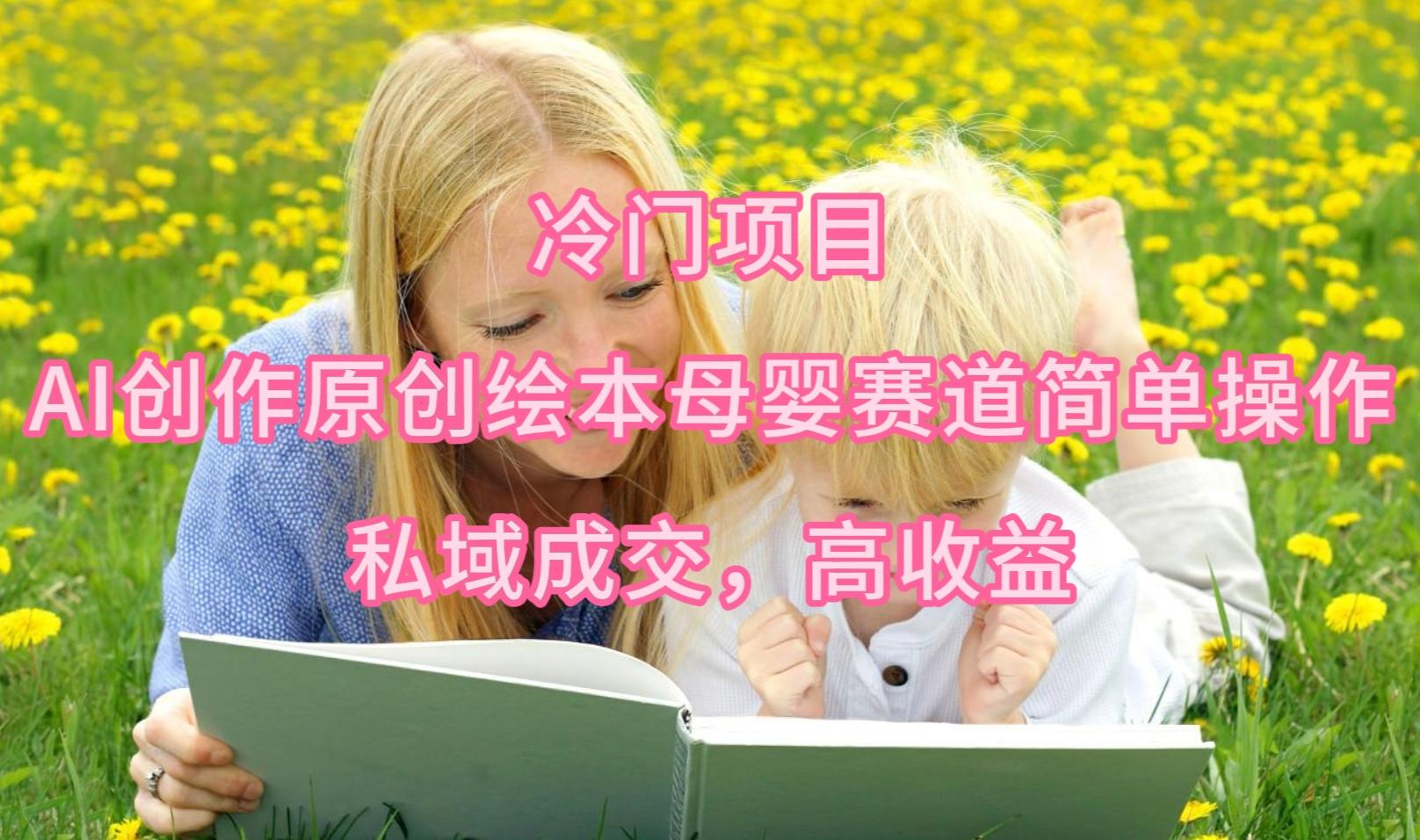 (9726期)冷门项目，AI创作原创绘本母婴赛道简单操作，私域成交，高收益-云创网