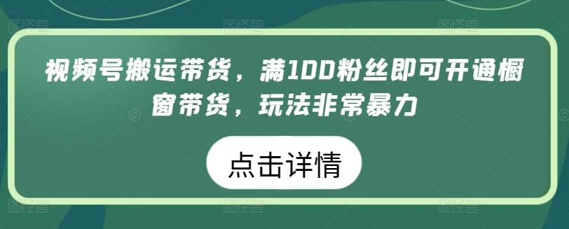 视频号搬运带货,满100粉丝即可开通橱窗带货,玩法非常暴力【揭秘】-云创网