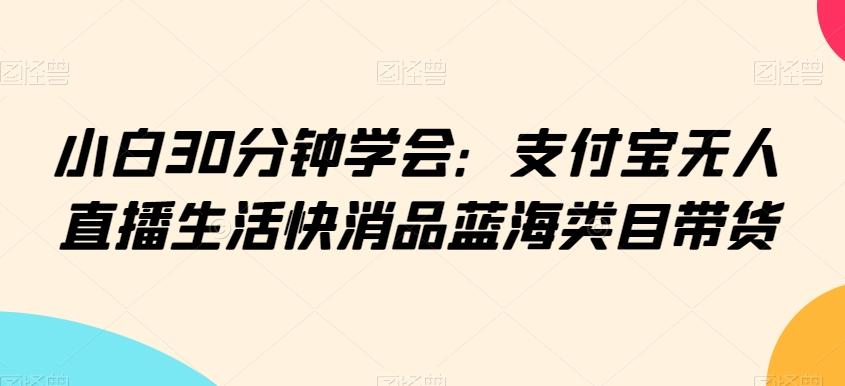 小白30分钟学会:支付宝无人直播生活快消品蓝海类目带货【揭秘】-云创网