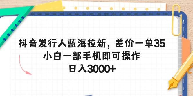 抖音发行人蓝海拉新,差价一单35,小白一部手机即可操作,日入3000+-云创网