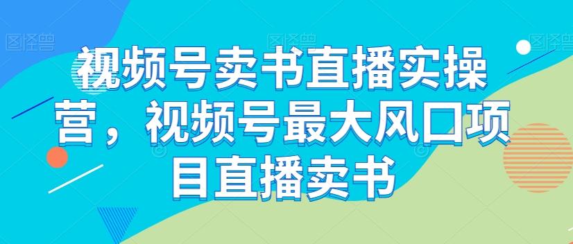 视频号卖书直播实操营,视频号最大风囗项目直播卖书-云创网