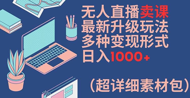 无人直播卖课最新升级玩法,多种变现形式,日入1000+(超详细素材包)【揭秘】-云创网