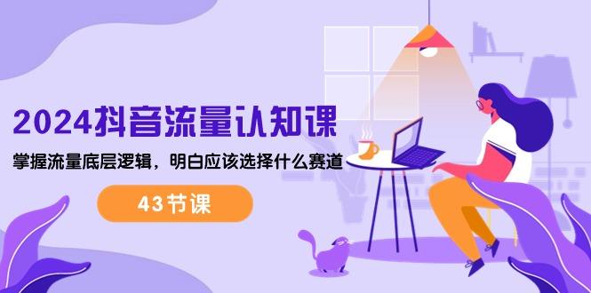 2024抖音流量·认知课:掌握流量底层逻辑,明白应该选择什么赛道 (43节课-云创网