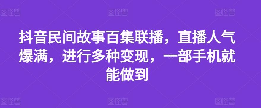 抖音民间故事百集联播,直播人气爆满,进行多种变现,一部手机就能做到【揭秘】-云创网