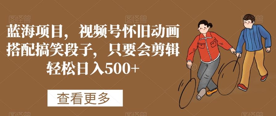 蓝海项目,视频号怀旧动画搭配搞笑段子,只要会剪辑轻松日入500+【揭秘】-云创网
