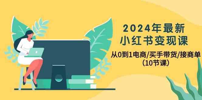 2024年最新小红书变现课,从0到1电商/买手带货/接商单(10节课)-云创网
