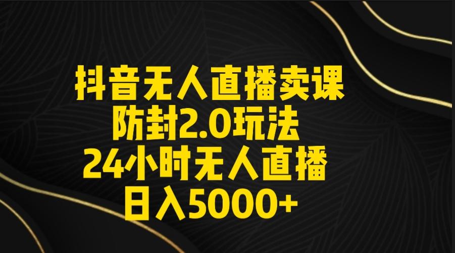 抖音无人直播卖课防封2.0玩法 打造日不落直播间 日入5000+附直播素材+音频-云创网
