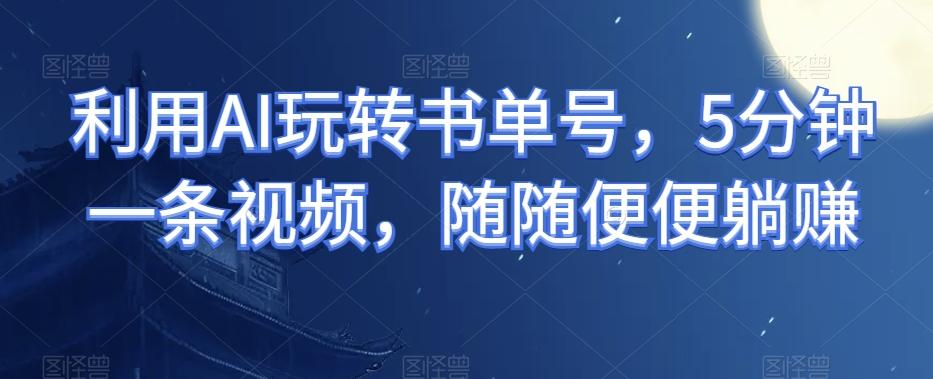 利用AI玩转书单号,5分钟一条视频,随随便便躺赚-云创网