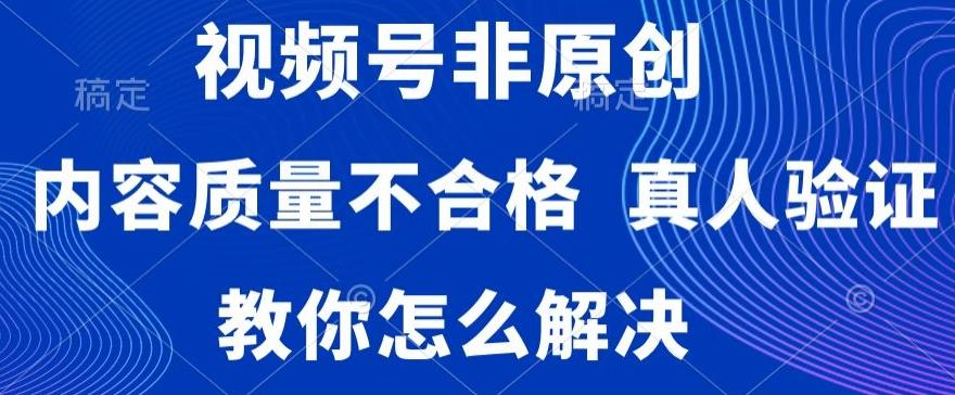 视频号非原创,内容质量不合格,真人验证,违规怎么解决【揭秘】-云创网