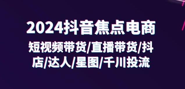 2024抖音焦点电商:短视频带货/直播带货/抖店/达人/星图/千川投流/32节课-云创网