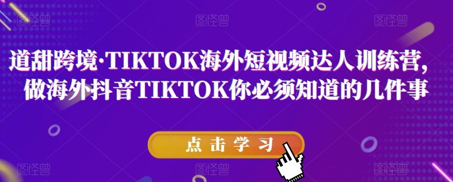 道甜跨境·TIKTOK海外短视频达人训练营,做海外抖音TIKTOK你必须知道的几件事-云创网