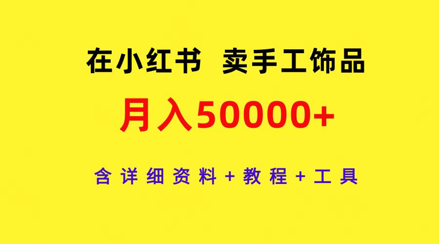 (9585期)在小红书卖手工饰品,月入50000+,含详细资料+教程+工具-云创网