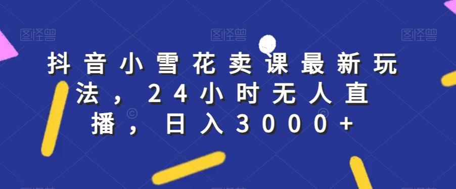 抖音小雪花卖课最新玩法,24小时无人直播,日入3000+【揭秘】-云创网