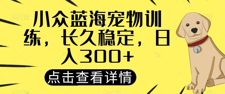 小众蓝海宠物训练,长久稳定,日入300+-云创网