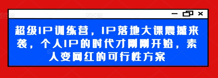 超级IP训练营,IP落地大课震撼来袭,个人IP的时代才刚刚开始,素人变网红的可行性方案-云创网