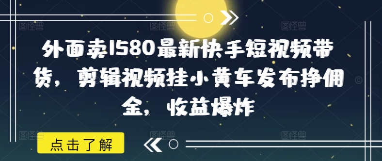 外面卖1580最新快手短视频带货，剪辑视频挂小黄车发布挣佣金，收益爆炸-云创网
