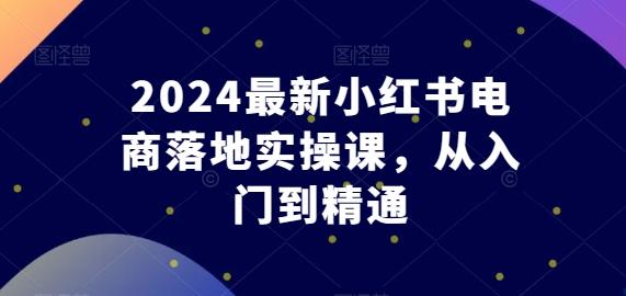 2024最新小红书电商落地实操课，从入门到精通-云创网