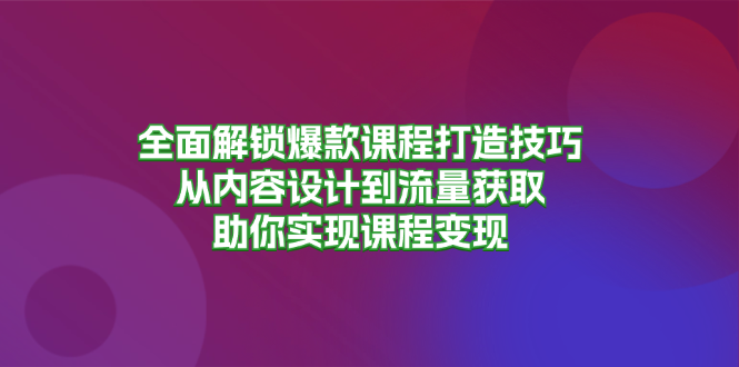 全面解锁爆款课程打造技巧,从内容设计到流量获取,助你实现课程变现-云创网
