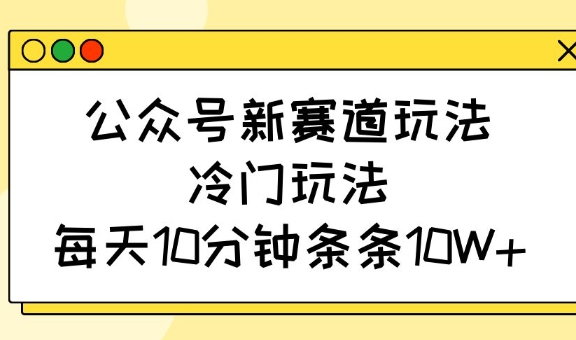 公众号新赛道玩法,冷门玩法,每天10分钟条条10W+-云创网