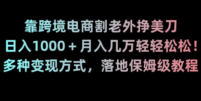 靠跨境电商割老外挣美刀，日入1000＋月入几万轻轻松松！多种变现方式，落地保姆级教程【揭秘】-云创网
