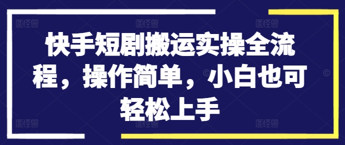 快手短剧搬运实操全流程,操作简单,小白也可轻松上手-云创网