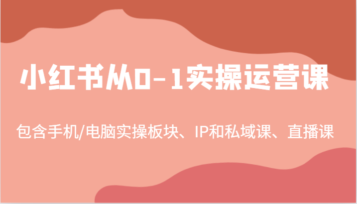 小红书从0-1实操运营课,包含手机/电脑实操板块、IP和私域课、直播课(97节)-云创网