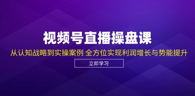 视频号直播操盘课,从认知战略到实操案例 全方位实现利润增长与势能提升-云创网