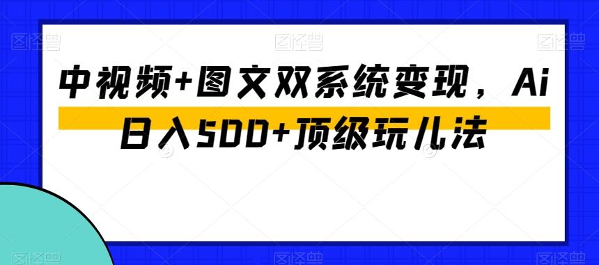 中视频+图文双系统变现，Ai日入500+顶级玩儿法-云创网