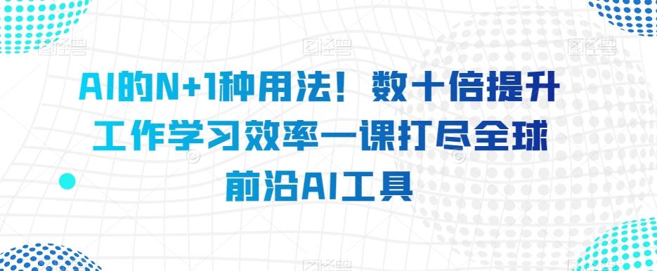AI的N+1种用法!数十倍提升工作学习效率一课打尽全球前沿AI工具-云创网