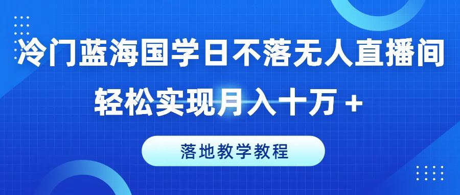 冷门蓝海国学日不落无人直播间,轻松实现月入十万+,落地教学教程【揭秘】-云创网
