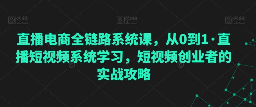 直播电商全链路系统课,从0到1·直播短视频系统学习,短视频创业者的实战攻略-云创网