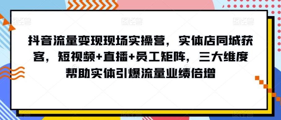 抖音流量变现现场实操营,实体店同城获客,短视频+直播+员工矩阵,三大维度帮助实体引爆流量业绩倍增-云创网