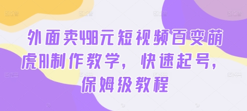 外面卖498元短视频百变萌虎AI制作教学,快速起号,保姆级教程-云创网