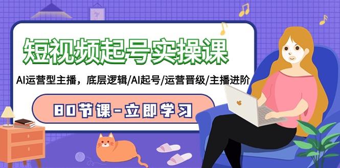 (9470期)短视频起号实操课,AI运营型主播,底层逻辑/AI起号/运营晋级/主播进阶/80节-云创网